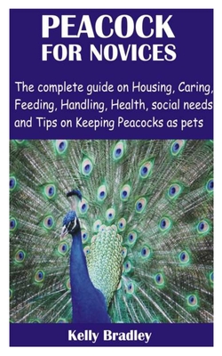 Peacock for Novices: The complete guide on Housing, Caring, Feeding, Handling, Health, social needs and Tips on Keeping Peacocks as pets By Kelly Bradley Cover Image