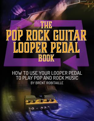 The Pop Rock Guitar Looper Pedal Book: How to Use Your Guitar Looper Pedal to Play Pop Rock Music By Brent C. Robitaille Cover Image