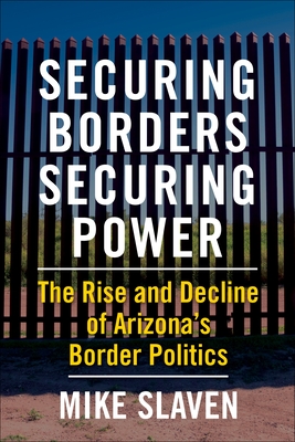 Securing Borders, Securing Power: The Rise and Decline of Arizona's Border Politics By Mike Slaven Cover Image
