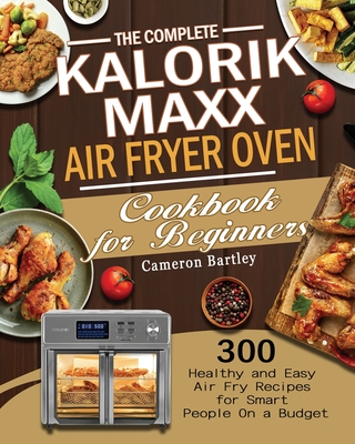 The Complete Kalorik Maxx Air Fryer Oven Cookbook for Beginners By Cameron Bartley Cover Image