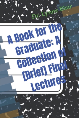 A Book for the Graduate: A Collection of [Brief] Final Lectures