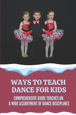 Ways To Teach Dance For Kids: Comprehensive Guide Touches On A Wide Assortment Of Dance Disciplines: Dance For Kids Cover Image