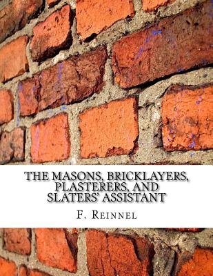 The Masons, Bricklayers, Plasterers, and Slaters' Assistant: The Art of Masonry, Bricklaying, Plastering and Slating By Roger Chambers (Introduction by), F. Reinnel Cover Image