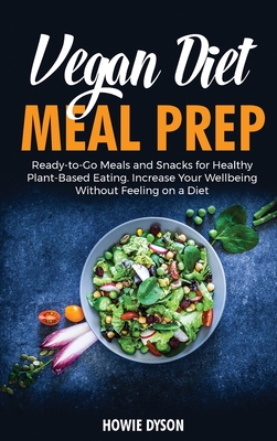 Vegan Diet Meal Prep: Ready-to-Go Meals and Snacks for Healthy Plant-Based Eating. Increase Your Wellbeing Without Feeling on a Diet Cover Image