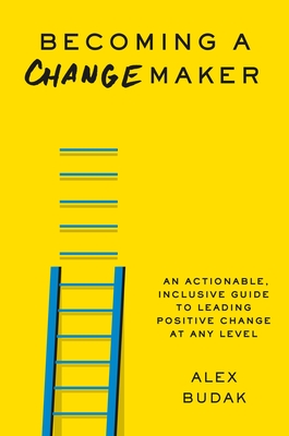 Becoming a Changemaker: An Actionable, Inclusive Guide to Leading Positive Change at Any Level By Alex Budak Cover Image