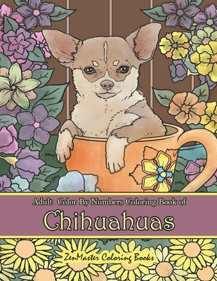 Adult Color By Numbers Coloring Book of Chihuahuas: Chihuahuas Color By Number Coloring Book for Adults for Stress Relief and Relaxation By Zenmaster Coloring Books Cover Image