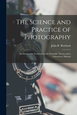 The Science and Practice of Photography [microform]: an Elementary Textbook on the Scientific Theory and a Laboratory Manual By John R. (John Ransom) 1876- Roebuck (Created by) Cover Image