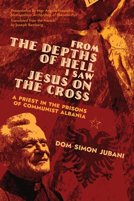 From the Depths of Hell I Saw Jesus on the Cross: A Priest in the Prisons of Communist Albania By Dom Simon Jubani, Angelo Massafra (Introduction by), Joseph Bamberg (Translator) Cover Image