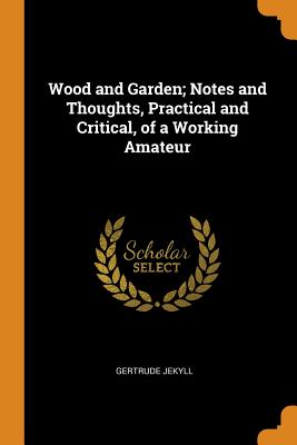 Wood and Garden; Notes and Thoughts, Practical and Critical, of a Working Amateur Cover Image