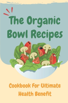The Organic Bowl Recipes: Cookbook For Ultimate Health Benefit: Things Of Bowl Recipes By Cornell Tassone Cover Image