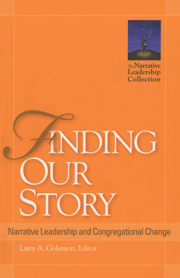 Finding Our Story: Narrative Leadership and Congregational Change (Narrative Leadership Collection) By Larry A. Golemon Cover Image