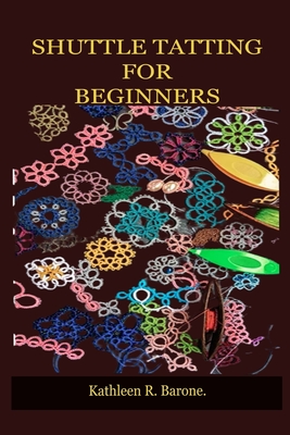 Shuttle Tatting for Beginners: A Step By Step Guide On How To Shuttle Tat, With Tips And Tricks, With The Aid Of Pictures. Learn As A Beginner Everyt By Kathleen R. Barone Cover Image