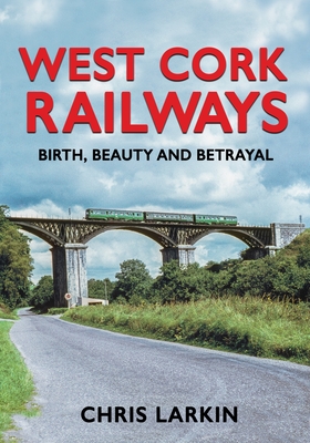 West Cork Railways: Birth, Beauty and Betrayal By Chris Larkin Cover Image