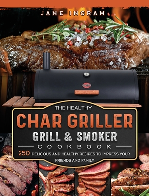 The Healthy Char Griller Grill & Smoker Cookbook: 250 Delicious and Healthy Recipes to Impress Your Friends and Family By Jane Ingram Cover Image