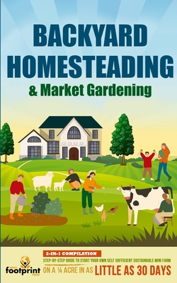 Backyard Homesteading & Market Gardening: 2-in-1 Compilation Step-By-Step Guide to Start Your Own Self Sufficient Sustainable Mini Farm on a 1/4 Acre Cover Image
