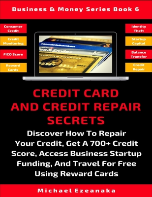 Credit Card And Credit Repair Secrets: Discover How To Repair Your Credit, Get A 700+ Credit Score, Access Business Startup Funding, And Travel Around Cover Image