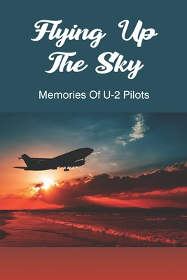 Flying Up The Sky: Memories Of U-2 Pilots: Aviation Stories And Anecdotes By Rosalia Dellen Cover Image