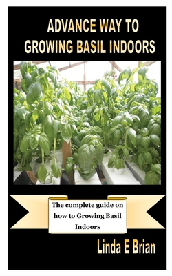 Advance Way to Growing Basil Indoors: The complete guide on how to Growing Basil Indoors By Linda E. Brian Cover Image