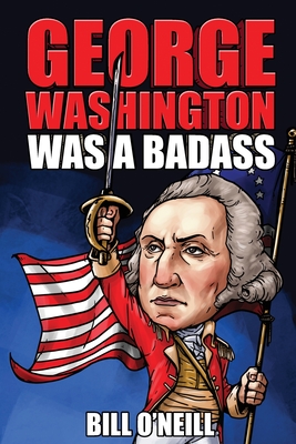 George Washington Was A Badass: Crazy But True Stories About The United States' First President Cover Image