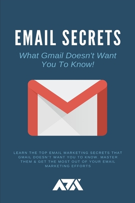 Email Secrets (What Gmail Doesn't Want You To Know): Learn The Top Email Marketing Secrets That Gmail Doesn't Want You To Know. Master Them & Get The (Business) Cover Image