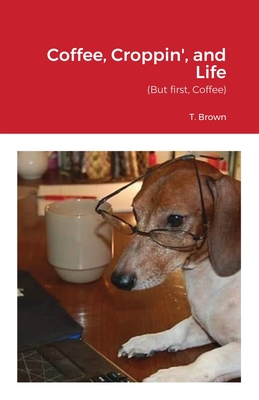 Coffee, Croppin', and Life (But first, Coffee) By T. Brown Cover Image