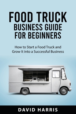 Food Truck Business Guide for Beginners: How to Start a Food Truck and Grow It into a Successful Business Cover Image