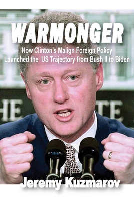 Warmonger: How Clinton's Malign Foreign Policy Launched the Us Trajectory from Bush II to Biden Cover Image