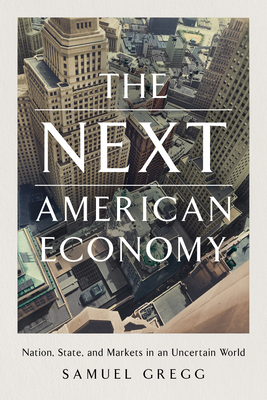 The Next American Economy: Nation, State, and Markets in an Uncertain World By Samuel Gregg Cover Image