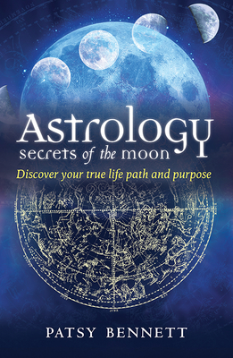 Astrology: Secrets of the Moon: Discover Your True Path and Purpose By Patsy Bennett Cover Image