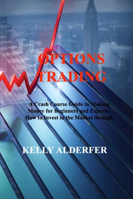 Options Trading: A Crash Course Guide to Making Money for Beginners and Experts: How to Invest in the Market through Profit Strategies By Kelly Alderfer Cover Image