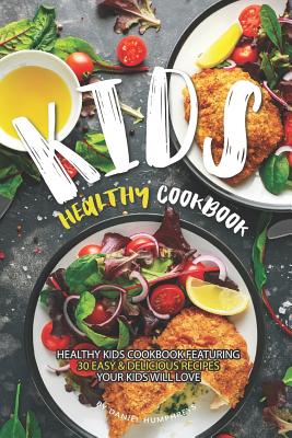 Kids Healthy Cookbook: Healthy Kids Cookbook Featuring 30 Easy & Delicious Recipes Your Kids Will Love By Daniel Humphreys Cover Image