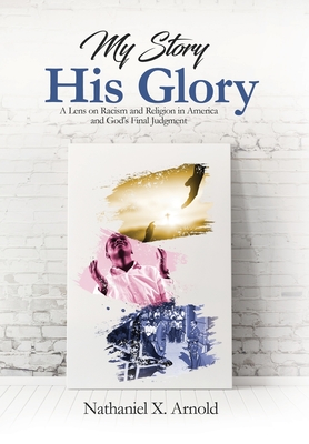 My Story, His Glory: A Lens on Racism and Religion In America, and God's Final Judgement By Nathaniel X. Arnold Cover Image
