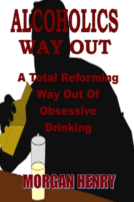 Alcoholics Way Out: A Total Reforming Way Out Of Obsessive Drinking By Morgan Henry Cover Image