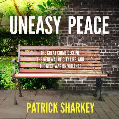 Uneasy Peace Lib/E: The Great Crime Decline, the Renewal of City Life, and the Next War on Violence