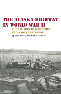 The Alaska Highway in World War II: The U.S. Army of Occupation in Canada's Northwest By Kenneth S. Coates, William R. Morrison Cover Image