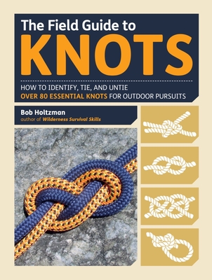 The Field Guide to Knots: How to Identify, Tie, and Untie Over 80 Essential Knots for Outdoor Pursuits By Bob Holtzman Cover Image