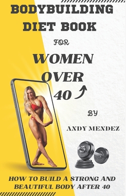 Bodybuilding Diet Book for Women Over 40: How to Build a Strong and Beautiful Body After 40 Cover Image