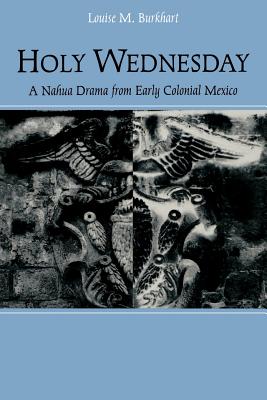 Holy Wednesday: A Nahua Drama from Early Colonial Mexico (New Cultural Studies) By Louise M. Burkhart Cover Image