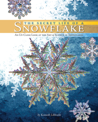 The Secret Life of a Snowflake:  An Up-Close Look at the Art and Science of Snowflakes