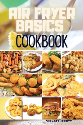 Air Fryer Basics Cookbook: Easy and Delicious Recipes On a Budget for Quick and Easy Meals. From Crispy Fries and Juicy Steaks to Perfect Veggies Cover Image