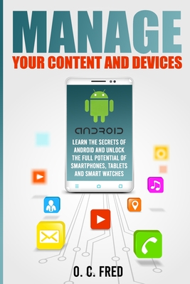 Manage Your Content and Devices: Learn The Secrets of Android and Unlock The Full Potential of Smartphones, Tablets and Smart Watches