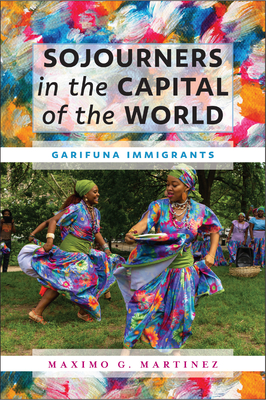 Sojourners in the Capital of the World: Garifuna Immigrants By Maximo G. Martinez Cover Image