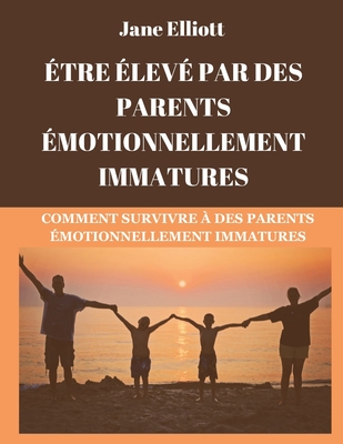 Être élevé par des parents émotionnellement immatures (French Edition): Comment survivre à des parents émotionnellement immatures