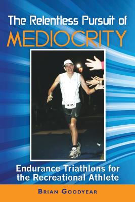 The Relentless Pursuit of Mediocrity: Endurance Triathlons for the Recreational Athlete Cover Image