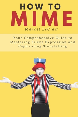 How to Mime: Your Comprehensive Guide to Mastering Silent Expression and Captivating Storytelling Cover Image