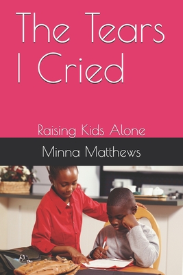 The Tears I Cried: Raising Kids Alone By Minna Matthews Cover Image