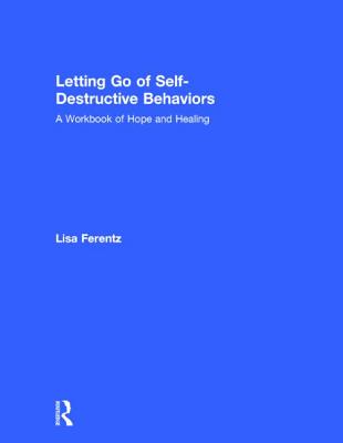 Letting Go of Self-Destructive Behaviors: A Workbook of Hope and Healing By Lisa Ferentz Cover Image