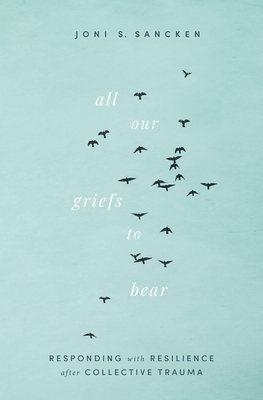 All Our Griefs to Bear: Responding with Resilience After Collective Trauma By Joni S. Sancken Cover Image