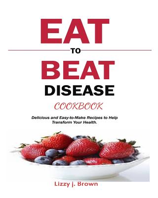 Eat to Beat Disease Cookbook: Delicious and Easy-To-Make Recipes to Help Transform Your Health. Cover Image
