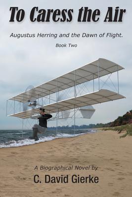 To Caress the Air: Augustus Herring and the Dawn of Flight. Book Two. By C. David Gierke, Richard Thompson (Illustrator) Cover Image